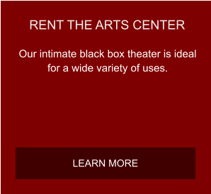 RENT THE ARTS CENTER Our intimate black box theater is ideal for a wide variety of uses.  LEARN MORE