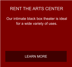 RENT THE ARTS CENTER Our intimate black box theater is ideal for a wide variety of uses.  LEARN MORE