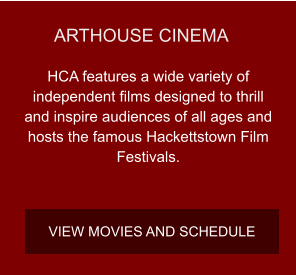 ARTHOUSE CINEMA HCA features a wide variety of independent films designed to thrill and inspire audiences of all ages and hosts the famous Hackettstown Film Festivals. VIEW MOVIES AND SCHEDULE