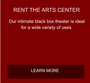 RENT THE ARTS CENTER Our intimate black box theater is ideal for a wide variety of uses.  LEARN MORE